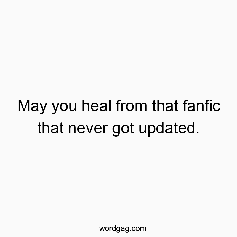 May you heal from that fanfic that never got updated.