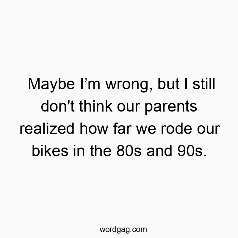 Maybe I’m wrong, but I still don’t think our parents realized how far we rode our bikes in the 80s and 90s.
