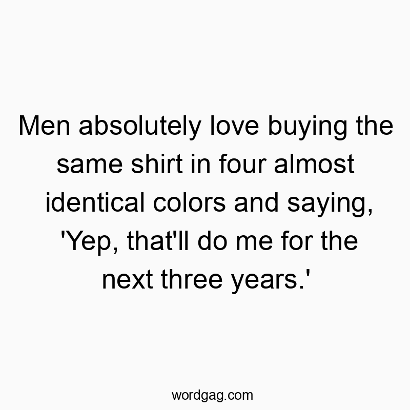 Men absolutely love buying the same shirt in four almost identical colors and saying, ‘Yep, that’ll do me for the next three years.’