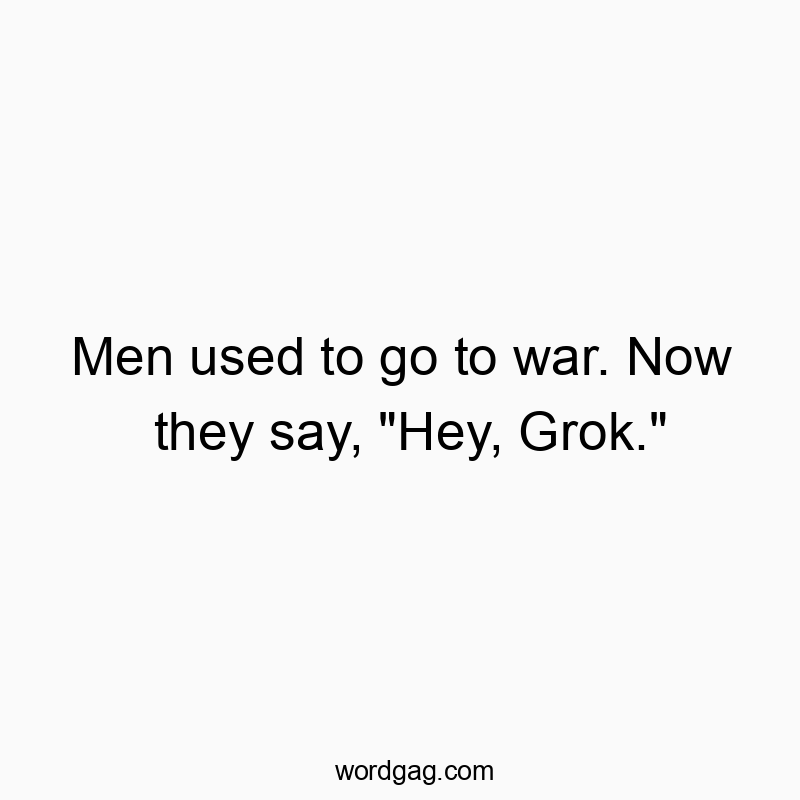 Men used to go to war. Now they say, “Hey, Grok.”