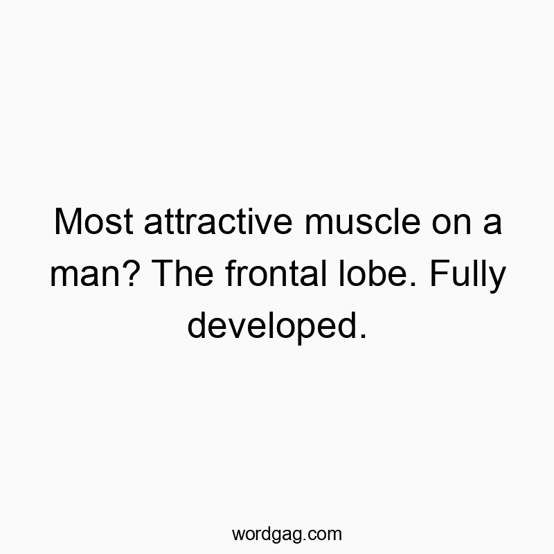 Most attractive muscle on a man? The frontal lobe. Fully developed.