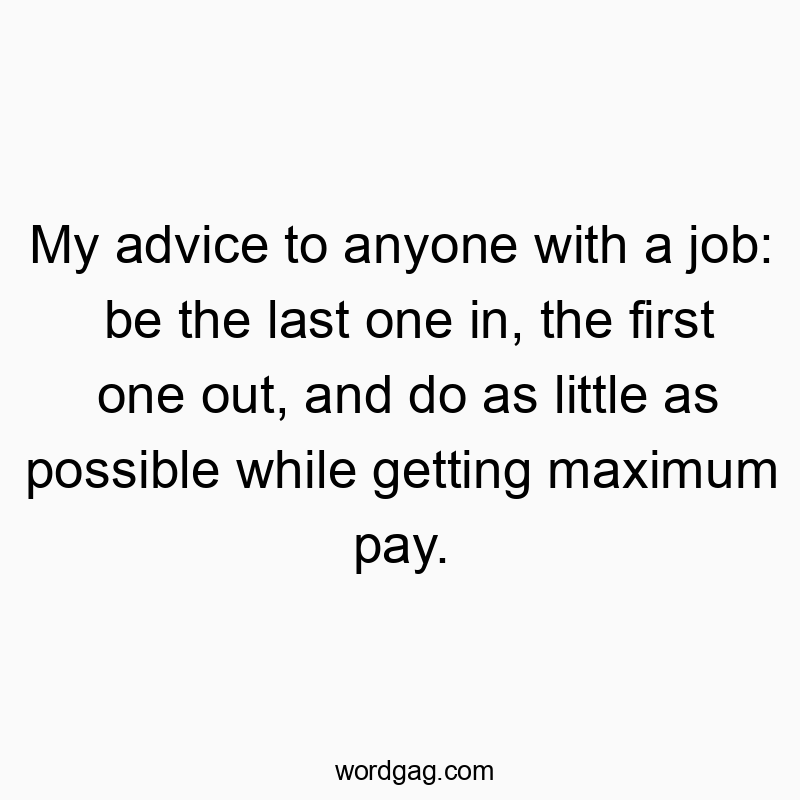 My advice to anyone with a job: be the last one in, the first one out, and do as little as possible while getting maximum pay.