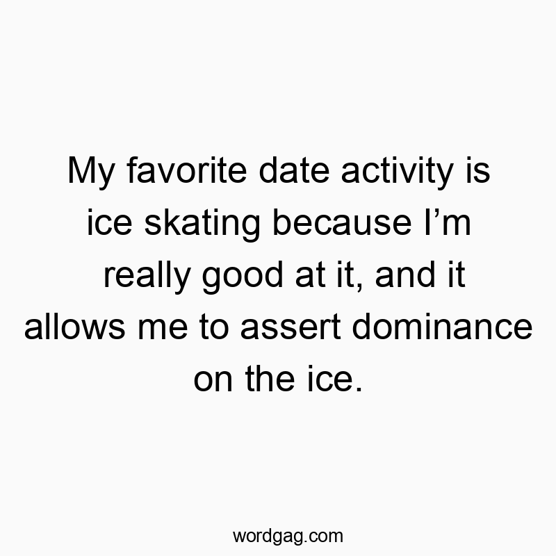 My favorite date activity is ice skating because Iβm really good at it, and it allows me to assert dominance on the ice.