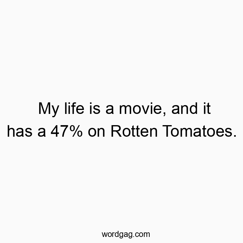 My life is a movie, and it has a 47% on Rotten Tomatoes.