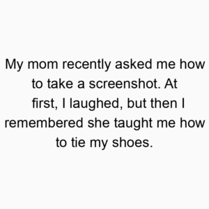 My mom recently asked me how to take a screenshot. At first, I laughed, but then I remembered she taught me how to tie my shoes.