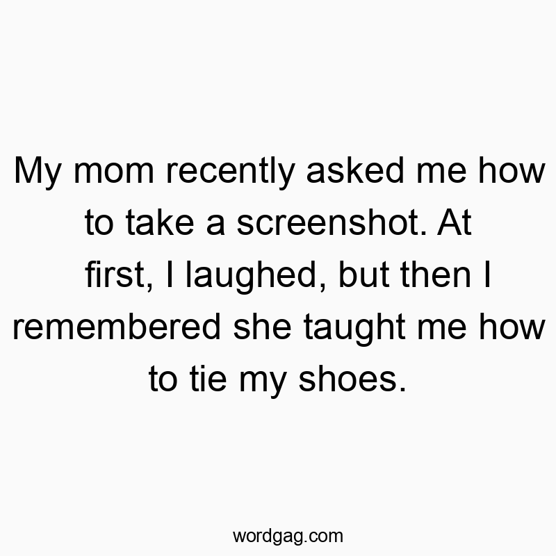 My mom recently asked me how to take a screenshot. At first, I laughed, but then I remembered she taught me how to tie my shoes.