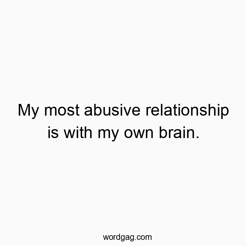 My most abusive relationship is with my own brain.