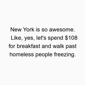 New York is so awesome. Like, yes, let’s spend $108 for breakfast and walk past homeless people freezing.