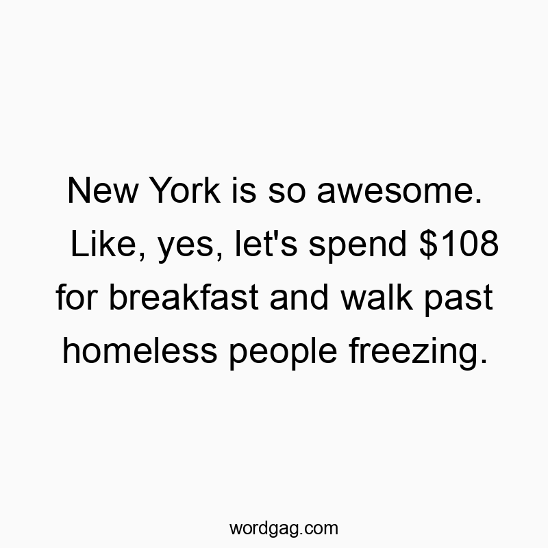 New York is so awesome. Like, yes, let’s spend $108 for breakfast and walk past homeless people freezing.