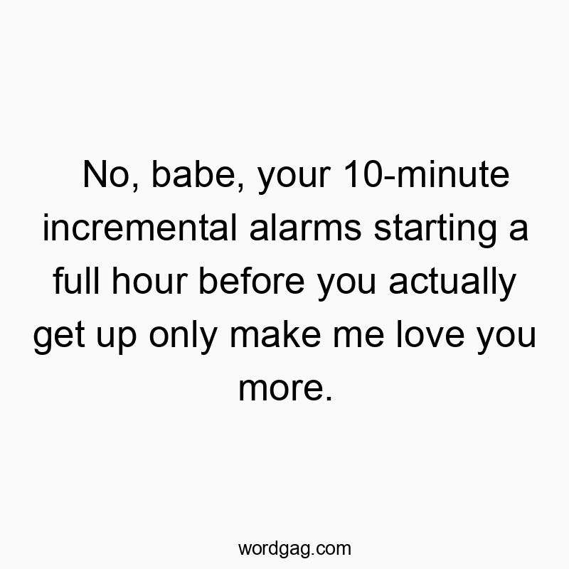 No, babe, your 10-minute incremental alarms starting a full hour before you actually get up only make me love you more.