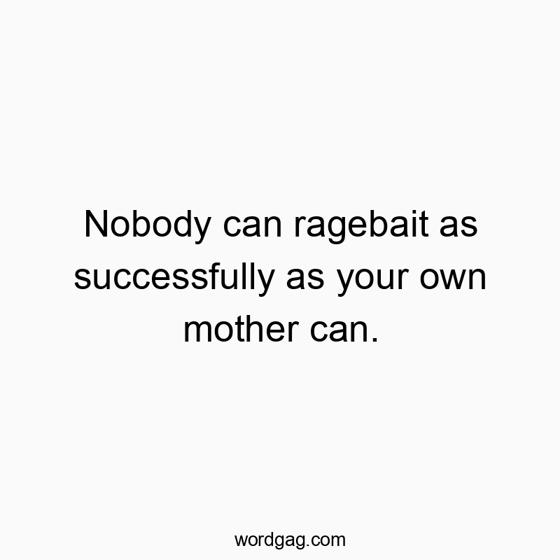 Nobody can ragebait as successfully as your own mother can.