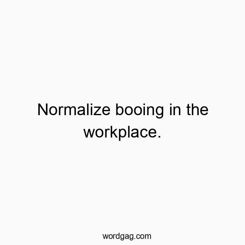 Normalize booing in the workplace.