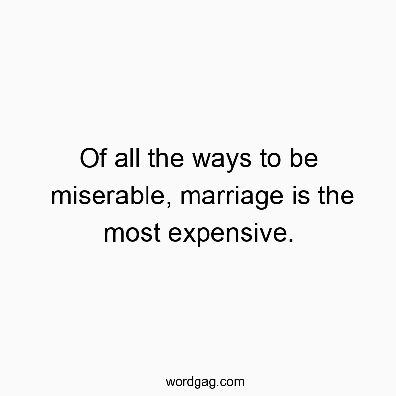 Of all the ways to be miserable, marriage is the most expensive.