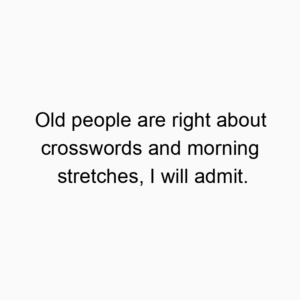 Old people are right about crosswords and morning stretches, I will admit.