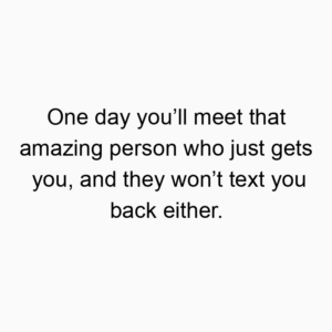 One day you’ll meet that amazing person who just gets you, and they won’t text you back either.