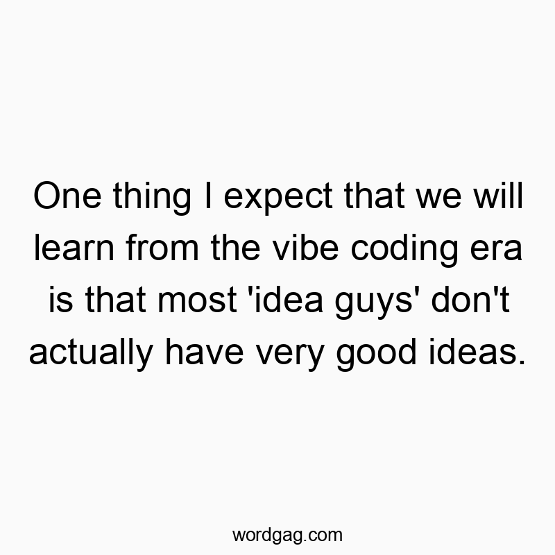 One thing I expect that we will learn from the vibe coding era is that most ‘idea guys’ don’t actually have very good ideas.