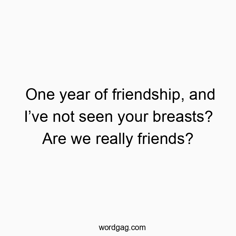 One year of friendship, and I’ve not seen your breasts? Are we really friends?