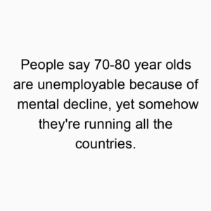 People say 70-80 year olds are unemployable because of mental decline, yet somehow they’re running all the countries.