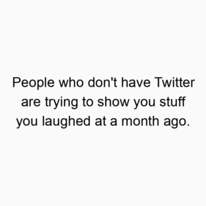 People who don’t have Twitter are trying to show you stuff you laughed at a month ago.