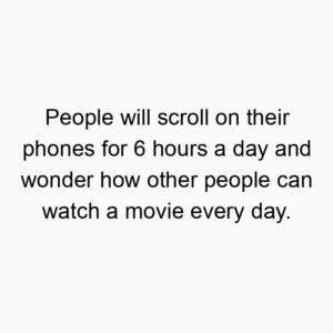 People will scroll on their phones for 6 hours a day and wonder how other people can watch a movie every day.