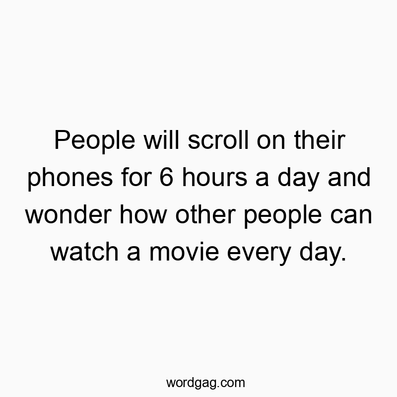 People will scroll on their phones for 6 hours a day and wonder how other people can watch a movie every day.