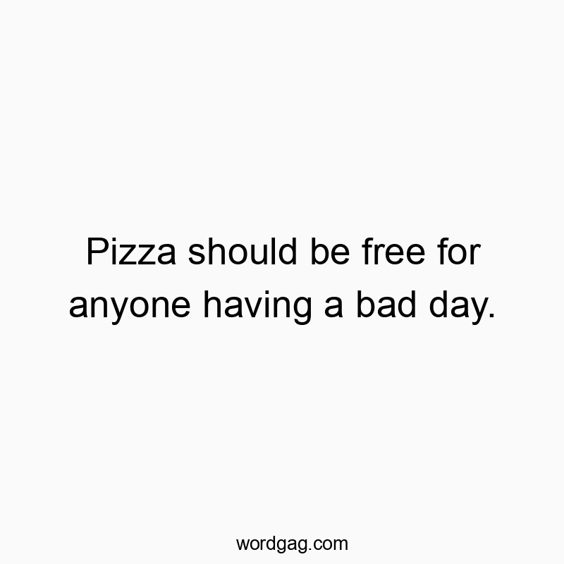 Pizza should be free for anyone having a bad day.
