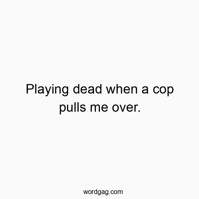 Playing dead when a cop pulls me over.