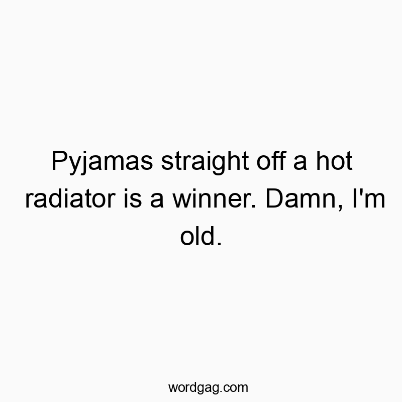 Pyjamas straight off a hot radiator is a winner. Damn, I’m old.