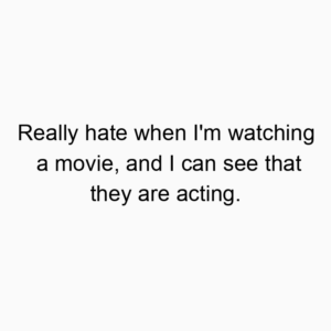 Really hate when I’m watching a movie, and I can see that they are acting.