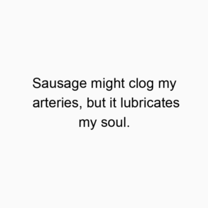 Sausage might clog my arteries, but it lubricates my soul.