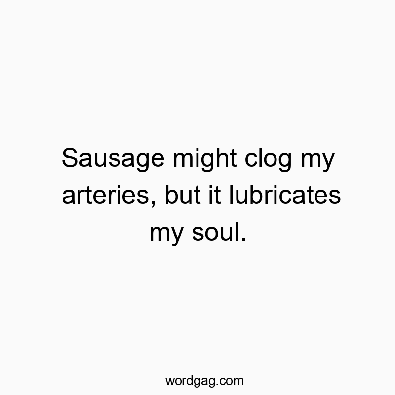 Sausage might clog my arteries, but it lubricates my soul.