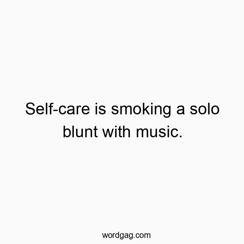 Self-care is smoking a solo blunt with music.