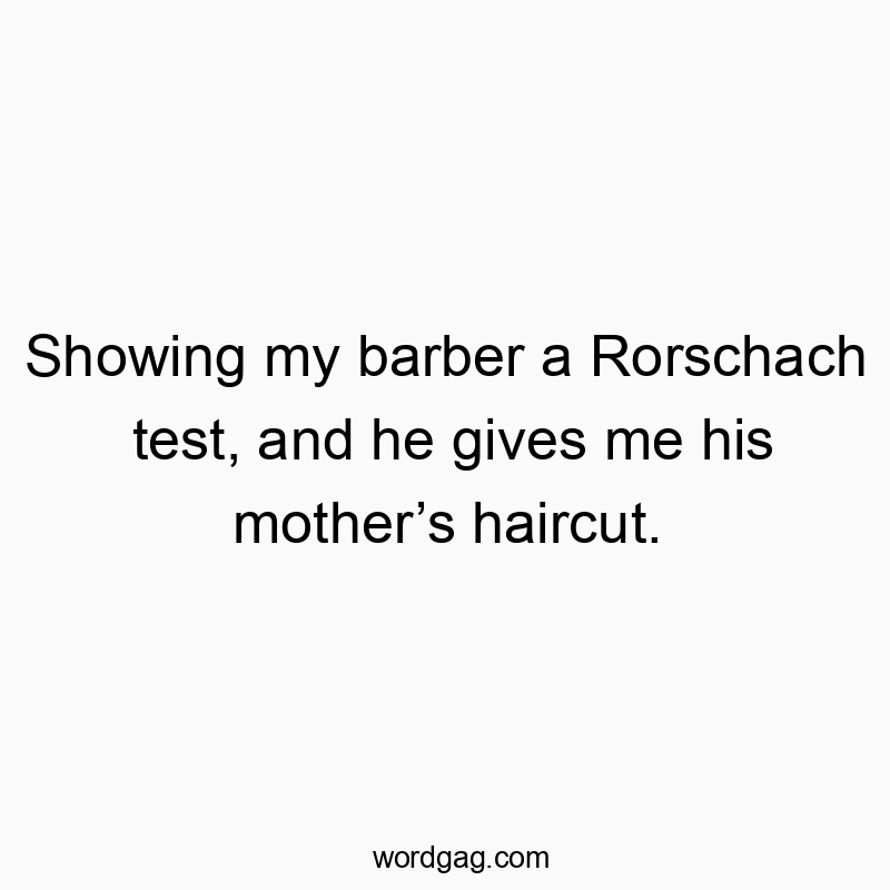 Showing my barber a Rorschach test, and he gives me his mother’s haircut.