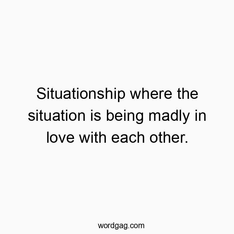 Situationship where the situation is being madly in love with each other.
