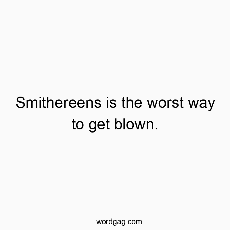 Smithereens is the worst way to get blown.