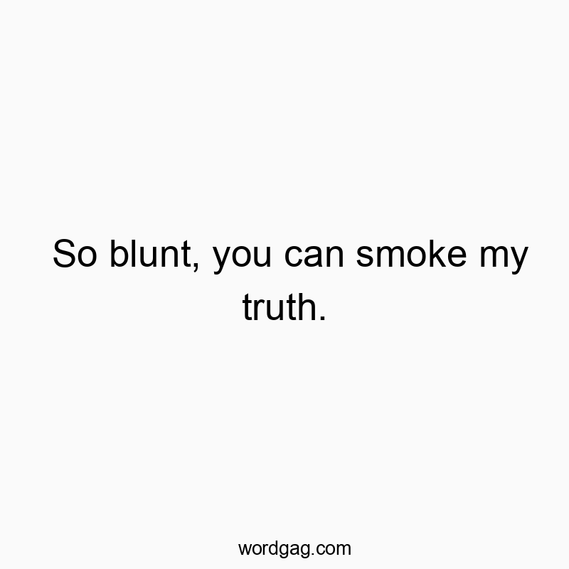 So blunt, you can smoke my truth.