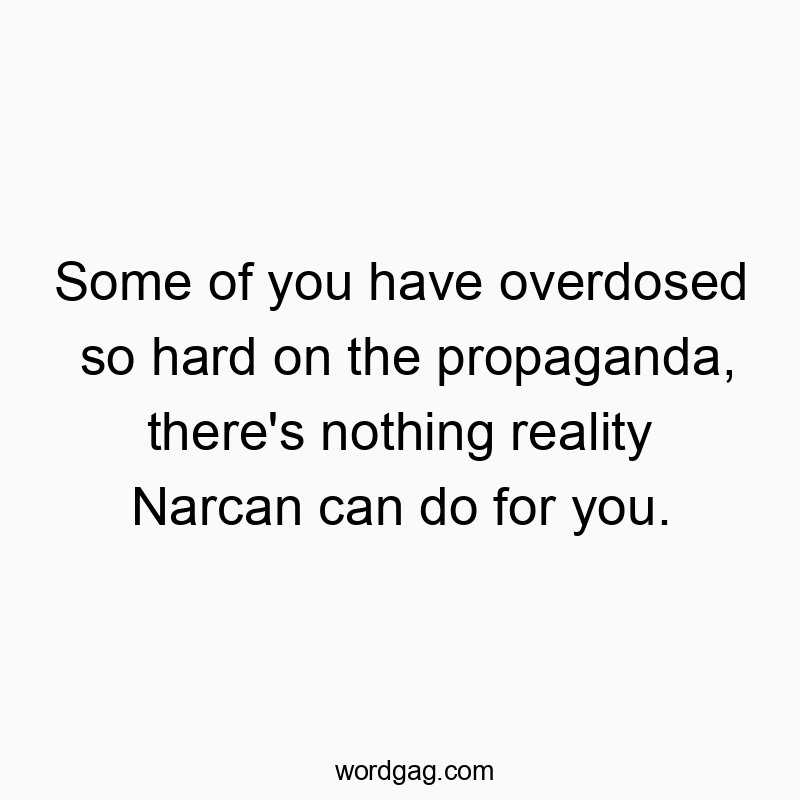 Some of you have overdosed so hard on the propaganda, there’s nothing reality Narcan can do for you.