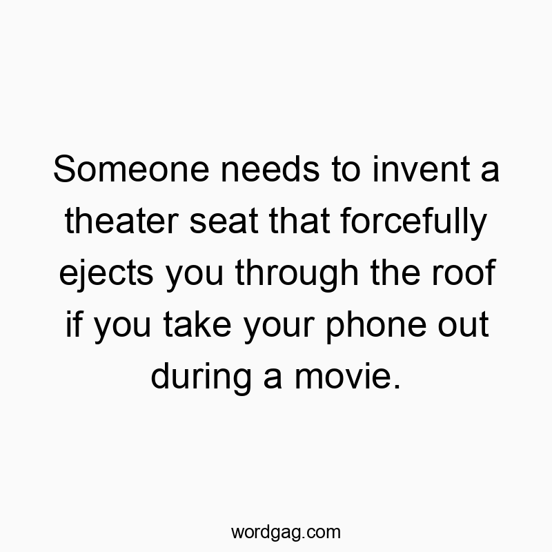 Someone needs to invent a theater seat that forcefully ejects you through the roof if you take your phone out during a movie.