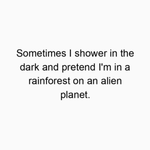 Sometimes I shower in the dark and pretend I’m in a rainforest on an alien planet.