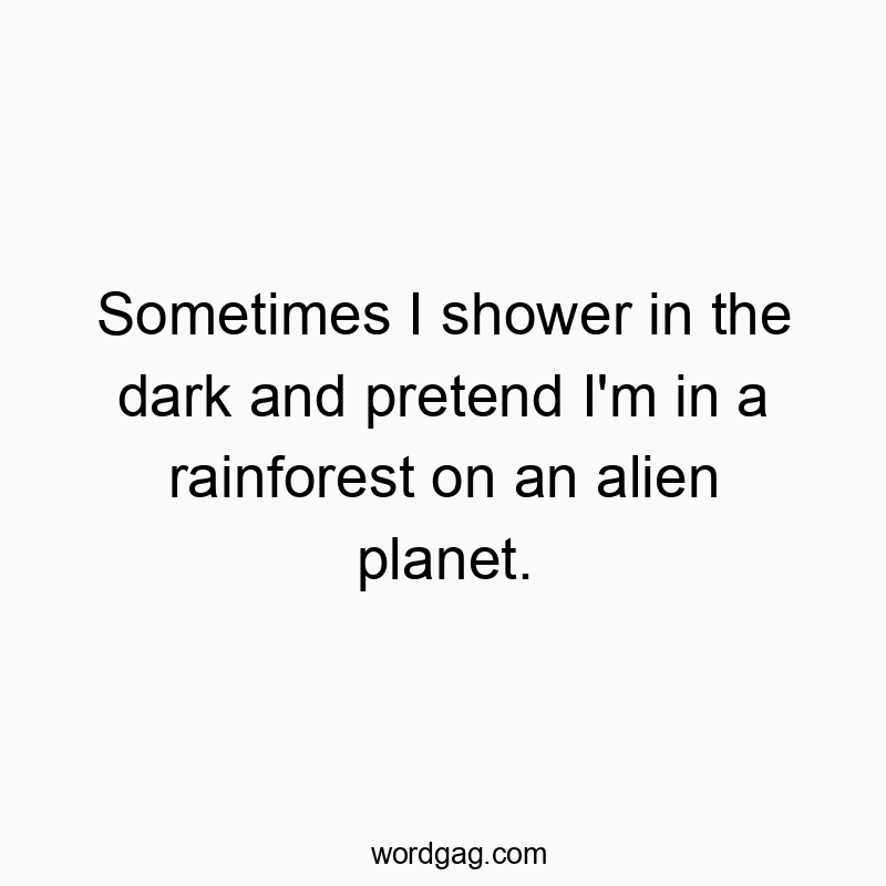 Sometimes I shower in the dark and pretend I’m in a rainforest on an alien planet.