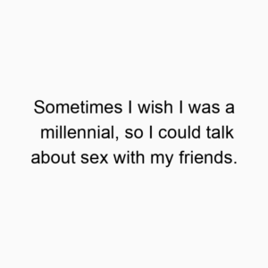 Sometimes I wish I was a millennial, so I could talk about sex with my friends.