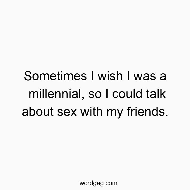 Sometimes I wish I was a millennial, so I could talk about sex with my friends.