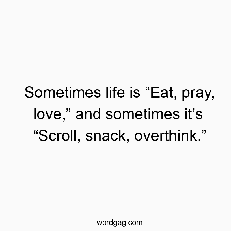 Sometimes life is “Eat, pray, love,” and sometimes it’s “Scroll, snack, overthink.”