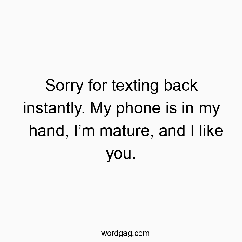 Sorry for texting back instantly. My phone is in my hand, Iโm mature, and I like you.