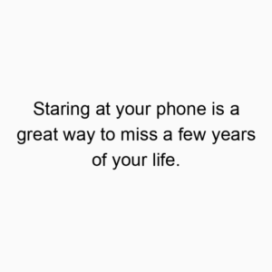 Staring at your phone is a great way to miss a few years of your life.