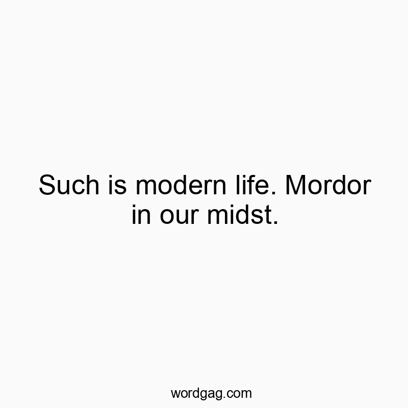 Such is modern life. Mordor in our midst.