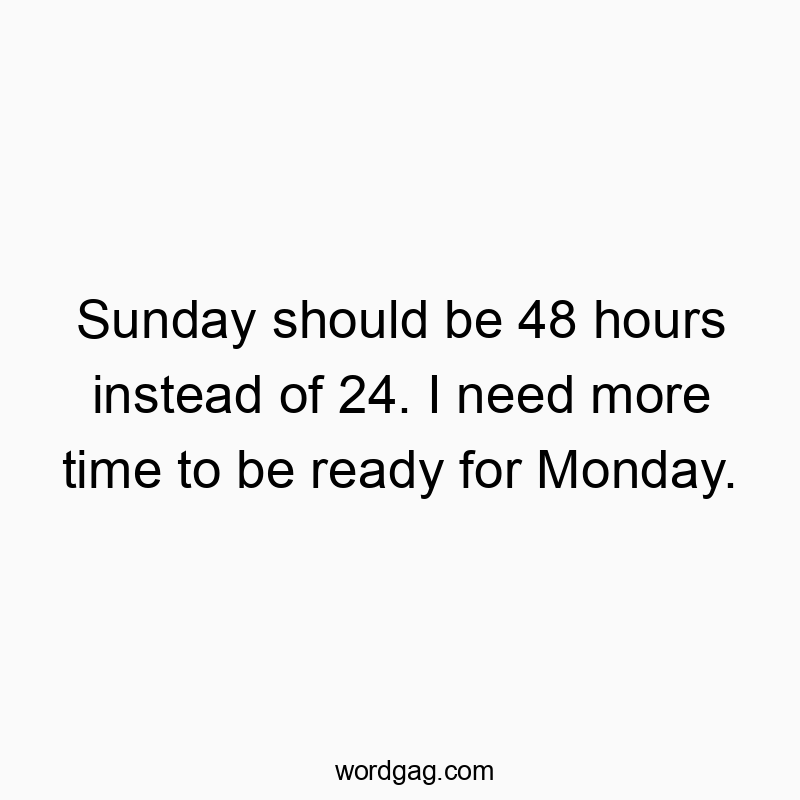 Sunday should be 48 hours instead of 24. I need more time to be ready for Monday.