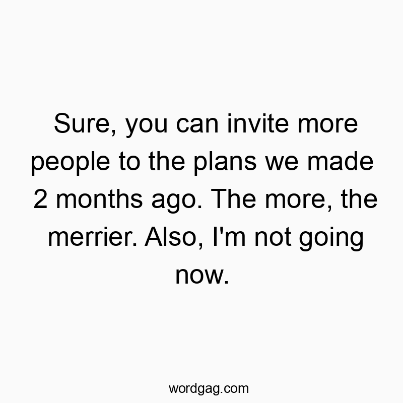 Sure, you can invite more people to the plans we made 2 months ago. The more, the merrier. Also, I’m not going now.