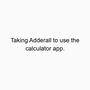 Taking Adderall to use the calculator app.