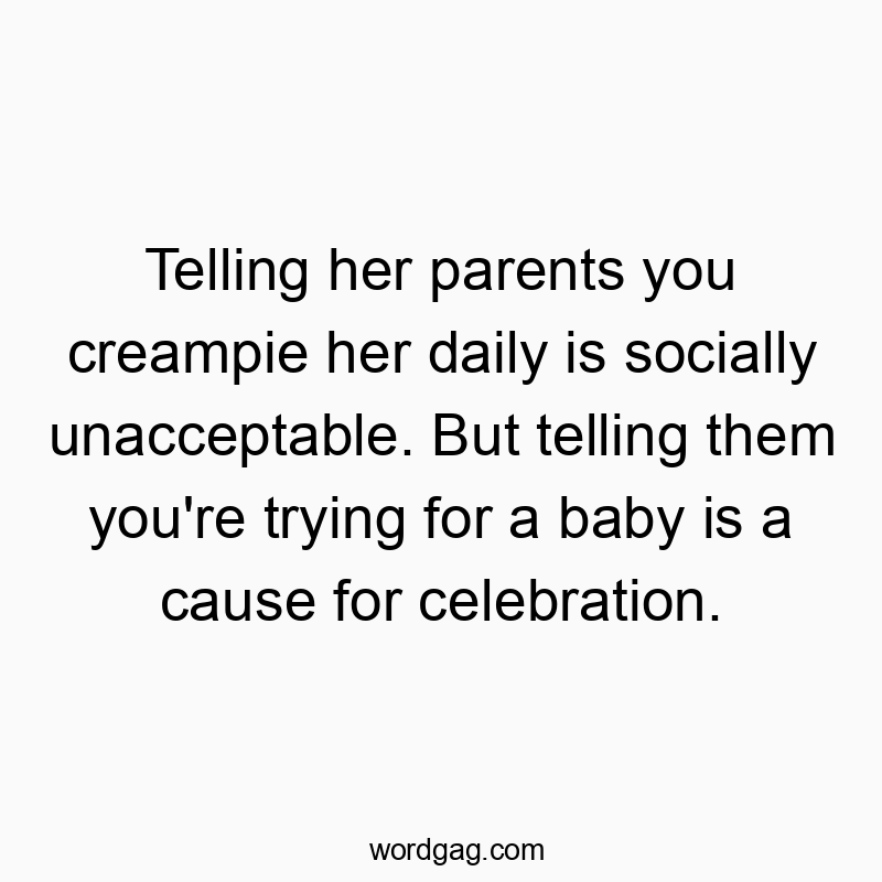 Telling her parents you creampie her daily is socially unacceptable. But telling them you’re trying for a baby is a cause for celebration.